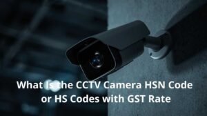 What Is the CCTV Camera HSN Code or HS Codes with GST Rate